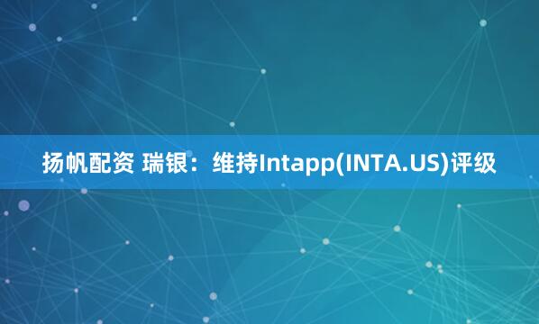 扬帆配资 瑞银：维持Intapp(INTA.US)评级