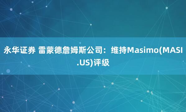 永华证券 雷蒙德詹姆斯公司：维持Masimo(MASI.US)评级