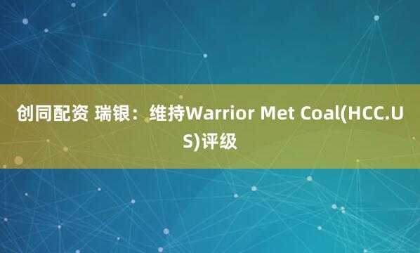 创同配资 瑞银：维持Warrior Met Coal(HCC.US)评级