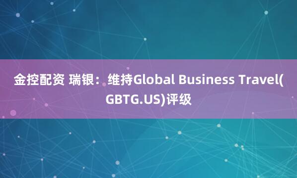 金控配资 瑞银：维持Global Business Travel(GBTG.US)评级