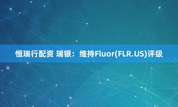 恒瑞行配资 瑞银：维持Fluor(FLR.US)评级