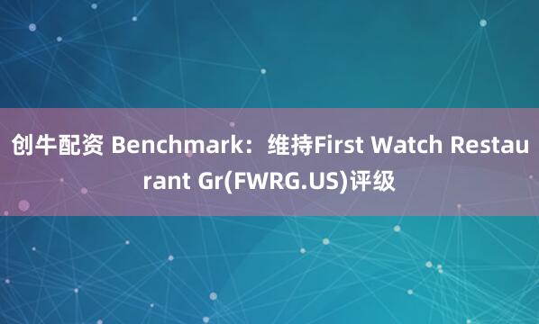 创牛配资 Benchmark：维持First Watch Restaurant Gr(FWRG.US)评级
