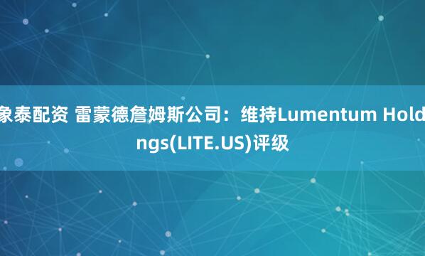 象泰配资 雷蒙德詹姆斯公司：维持Lumentum Holdings(LITE.US)评级