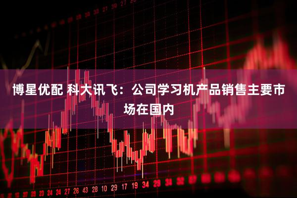 博星优配 科大讯飞：公司学习机产品销售主要市场在国内