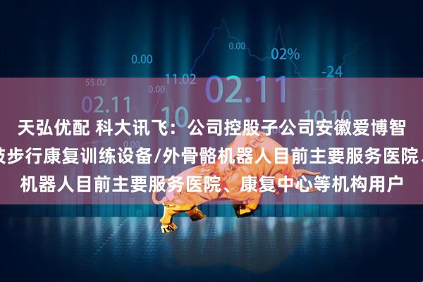 天弘优配 科大讯飞：公司控股子公司安徽爱博智能科技有限公司的下肢步行康复训练设备/外骨骼机器人目前主要服务医院、康复中心等机构用户