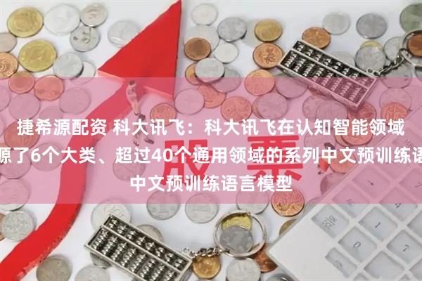 捷希源配资 科大讯飞：科大讯飞在认知智能领域陆续开源了6个大类、超过40个通用领域的系列中文预训练语言模型