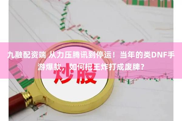 九融配资端 从力压腾讯到停运！当年的类DNF手游爆款，如何把王炸打成废牌？