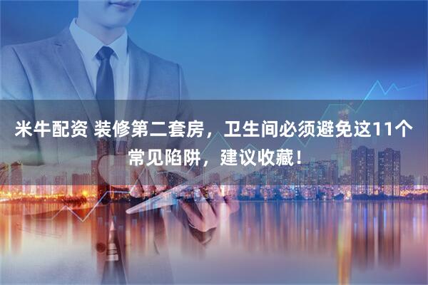 米牛配资 装修第二套房，卫生间必须避免这11个常见陷阱，建议收藏！