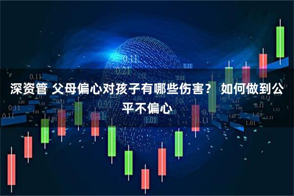 深资管 父母偏心对孩子有哪些伤害？ 如何做到公平不偏心
