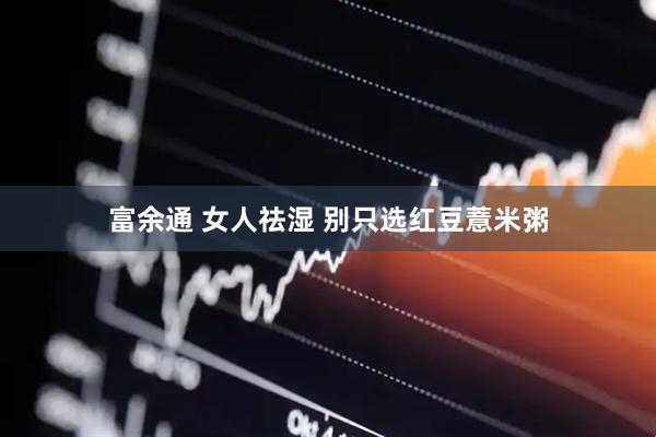 富余通 女人祛湿 别只选红豆薏米粥