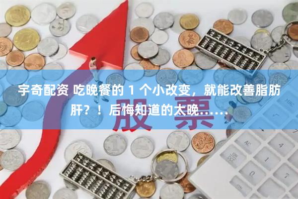 宇奇配资 吃晚餐的 1 个小改变，就能改善脂肪肝？！后悔知道的太晚……