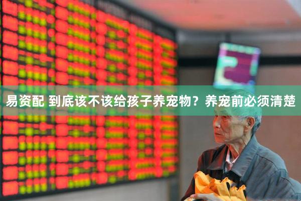 易资配 到底该不该给孩子养宠物？养宠前必须清楚