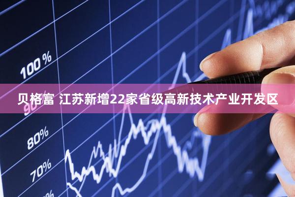 贝格富 江苏新增22家省级高新技术产业开发区