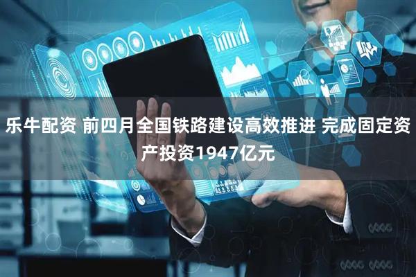 乐牛配资 前四月全国铁路建设高效推进 完成固定资产投资1947亿元