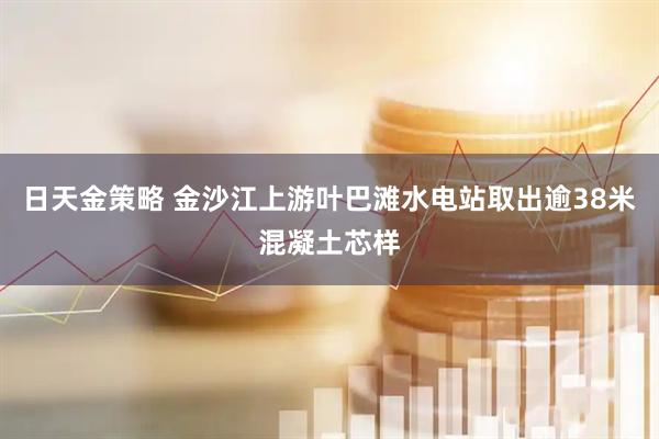 日天金策略 金沙江上游叶巴滩水电站取出逾38米混凝土芯样