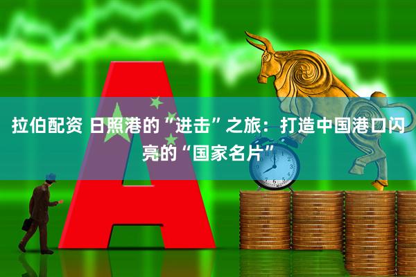 拉伯配资 日照港的“进击”之旅：打造中国港口闪亮的“国家名片”