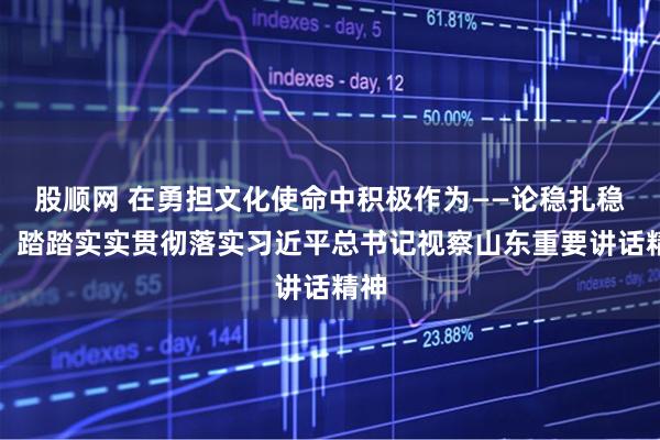 股顺网 在勇担文化使命中积极作为——论稳扎稳打、踏踏实实贯彻落实习近平总书记视察山东重要讲话精神