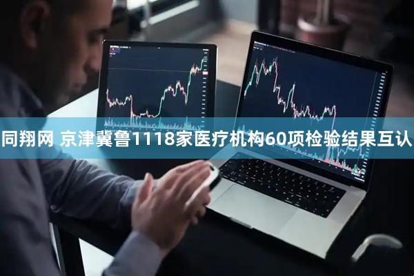 同翔网 京津冀鲁1118家医疗机构60项检验结果互认