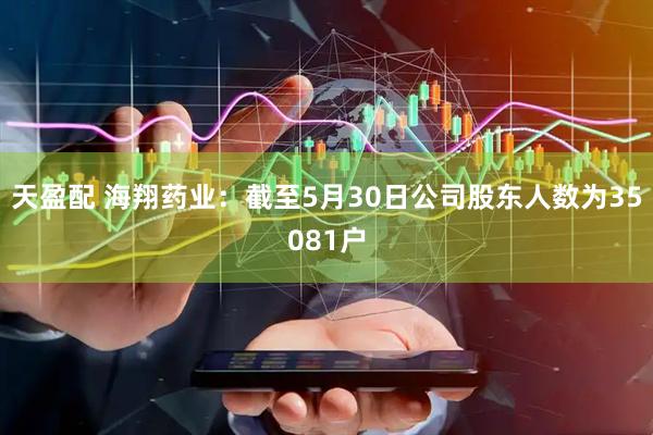 天盈配 海翔药业：截至5月30日公司股东人数为35081户