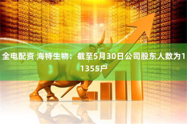 全电配资 海特生物：截至5月30日公司股东人数为11355户
