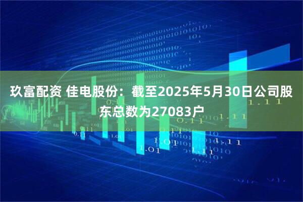 玖富配资 佳电股份：截至2025年5月30日公司股东总数为27083户