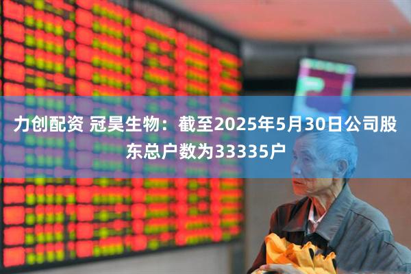 力创配资 冠昊生物：截至2025年5月30日公司股东总户数为33335户