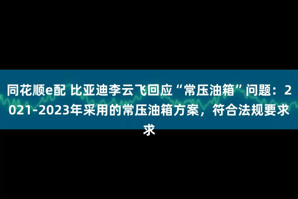同花顺e配 比亚迪李云飞回应“常压油箱”问题：2021-2023年采用的常压油箱方案，符合法规要求