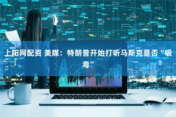 上阳网配资 美媒：特朗普开始打听马斯克是否“吸毒”