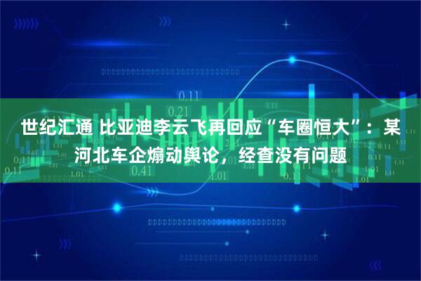 世纪汇通 比亚迪李云飞再回应“车圈恒大”：某河北车企煽动舆论，经查没有问题