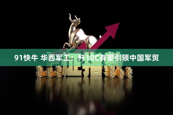 91快牛 华西军工：歼10C有望引领中国军贸