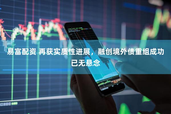 易富配资 再获实质性进展，融创境外债重组成功已无悬念