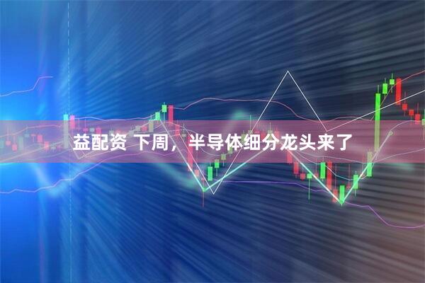 益配资 下周，半导体细分龙头来了