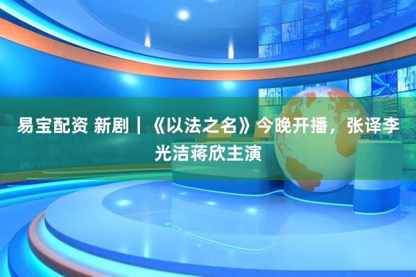 易宝配资 新剧｜《以法之名》今晚开播，张译李光洁蒋欣主演