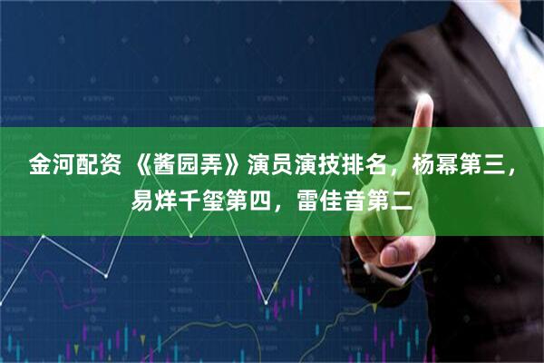 金河配资 《酱园弄》演员演技排名，杨幂第三，易烊千玺第四，雷佳音第二