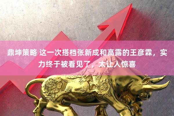 鼎坤策略 这一次搭档张新成和高露的王彦霖，实力终于被看见了，太让人惊喜
