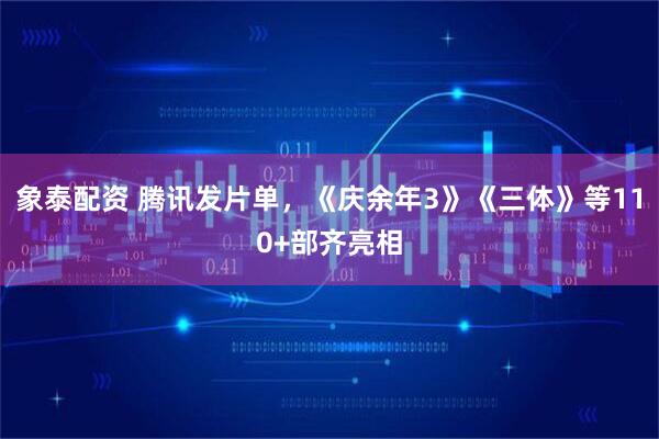 象泰配资 腾讯发片单，《庆余年3》《三体》等110+部齐亮相