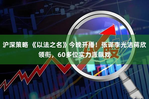 沪深策略 《以法之名》今晚开播！张译李光洁蒋欣领衔，60多位实力派飙戏