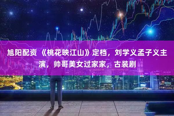 旭阳配资 《桃花映江山》定档，刘学义孟子义主演，帅哥美女过家家，古装剧