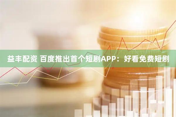 益丰配资 百度推出首个短剧APP：好看免费短剧