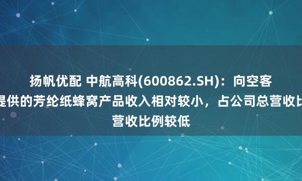 扬帆优配 中航高科(600862.SH)：向空客供应商提供的芳纶纸蜂窝产品收入相对较小，占公司总营收比例较低