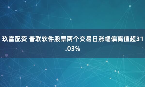 玖富配资 普联软件股票两个交易日涨幅偏离值超31.03%