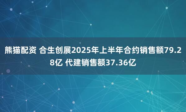 熊猫配资 合生创展2025年上半年合约销售额79.28亿 代建销售额37.36亿