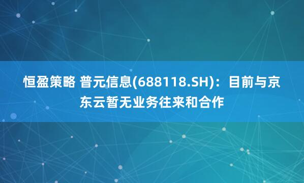 恒盈策略 普元信息(688118.SH)：目前与京东云暂无业务往来和合作