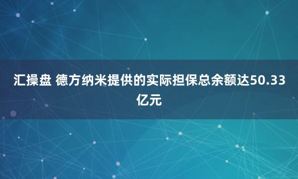 汇操盘 德方纳米提供的实际担保总余额达50.33亿元