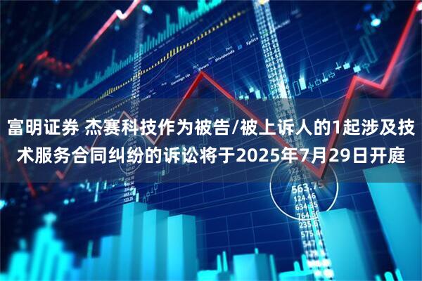 富明证券 杰赛科技作为被告/被上诉人的1起涉及技术服务合同纠纷的诉讼将于2025年7月29日开庭