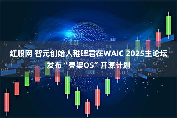 红股网 智元创始人稚晖君在WAIC 2025主论坛发布“灵渠OS”开源计划