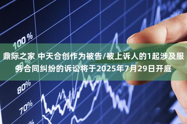 鼎际之家 中天合创作为被告/被上诉人的1起涉及服务合同纠纷的诉讼将于2025年7月29日开庭