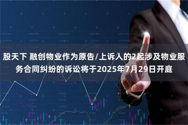 股天下 融创物业作为原告/上诉人的2起涉及物业服务合同纠纷的诉讼将于2025年7月29日开庭