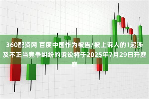 360配资网 百度中国作为被告/被上诉人的1起涉及不正当竞争纠纷的诉讼将于2025年7月29日开庭