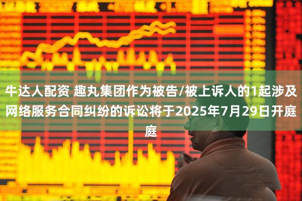 牛达人配资 趣丸集团作为被告/被上诉人的1起涉及网络服务合同纠纷的诉讼将于2025年7月29日开庭